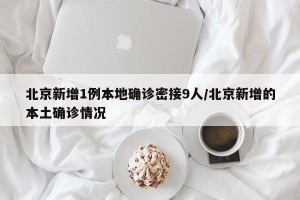 北京新增1例本地确诊密接9人/北京新增的本土确诊情况