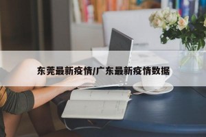 东莞最新疫情/广东最新疫情数据