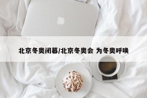 北京冬奥闭幕/北京冬奥会 为冬奥呼唤