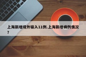 上海新增境外输入11例.上海新增病例情况？