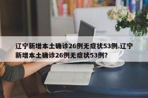 辽宁新增本土确诊26例无症状53例.辽宁新增本土确诊26例无症状53例？