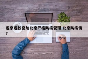返京返校叠加北京严格防疫管理.北京防疫情？