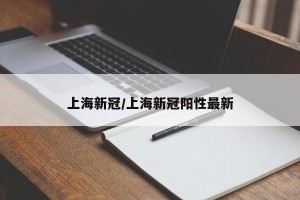 上海新冠/上海新冠阳性最新