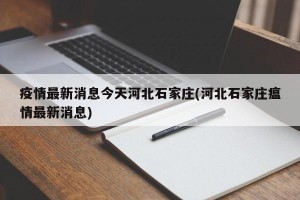 疫情最新消息今天河北石家庄(河北石家庄瘟情最新消息)