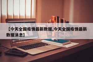 【今天全国疫情最新数据,今天全国疫情最新数据消息】