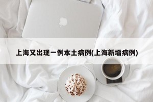 上海又出现一例本土病例(上海新增病例)