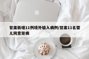 甘肃新增11例境外输入病例/甘肃11名婴儿同意肾病