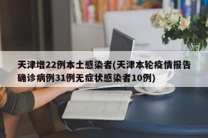 天津增22例本土感染者(天津本轮疫情报告确诊病例31例无症状感染者10例)