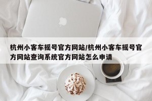 杭州小客车摇号官方网站/杭州小客车摇号官方网站查询系统官方网站怎么申请