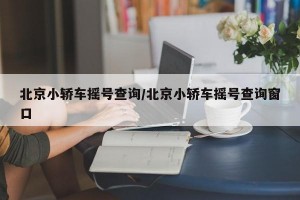 北京小轿车摇号查询/北京小轿车摇号查询窗口