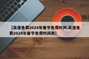 【高速免费2024年春节免费时间,高速免费2024年春节免费时间表】