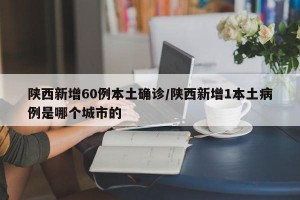 陕西新增60例本土确诊/陕西新增1本土病例是哪个城市的