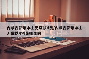 内蒙古新增本土无症状4例/内蒙古新增本土无症状4例是哪里的