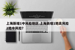 上海新增1中风险地区.上海新增1地高风险2地中风险？