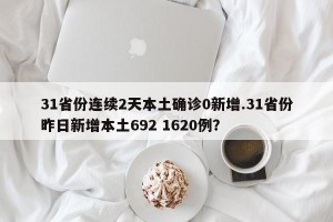 31省份连续2天本土确诊0新增.31省份昨日新增本土692 1620例？