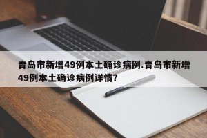 青岛市新增49例本土确诊病例.青岛市新增49例本土确诊病例详情？
