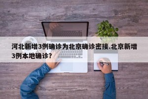 河北新增3例确诊为北京确诊密接.北京新增3例本地确诊？