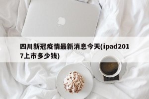 四川新冠疫情最新消息今天(ipad2017上市多少钱)