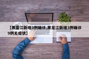 【黑龙江新增3例确诊,黑龙江新增3例确诊9例无症状】