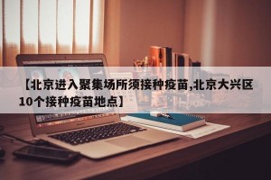 【北京进入聚集场所须接种疫苗,北京大兴区10个接种疫苗地点】