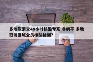 多地取消查48小时核酸专家:非躺平.多地取消区域全员核酸检测？