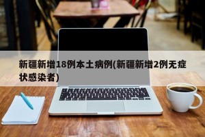 新疆新增18例本土病例(新疆新增2例无症状感染者)