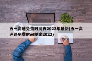 五一高速免费时间表2023年最新(五一高速路免费时间规定2023)