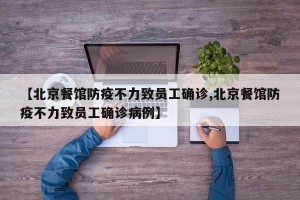 【北京餐馆防疫不力致员工确诊,北京餐馆防疫不力致员工确诊病例】