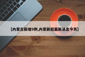 【内蒙古新增9例,内蒙新冠最新消息今天】
