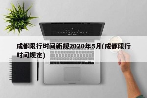 成都限行时间新规2020年5月(成都限行时间规定)