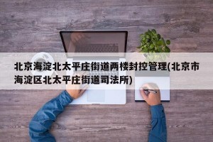 北京海淀北太平庄街道两楼封控管理(北京市海淀区北太平庄街道司法所)