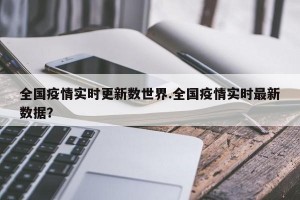 全国疫情实时更新数世界.全国疫情实时最新数据？