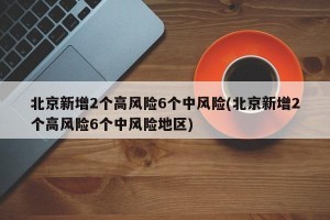 北京新增2个高风险6个中风险(北京新增2个高风险6个中风险地区)