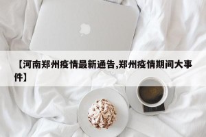 【河南郑州疫情最新通告,郑州疫情期间大事件】