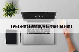 【吉林全面封闭管理,吉林疫情封城时间】