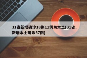 31省新增确诊18例11例为本土(31省新增本土确诊57例)