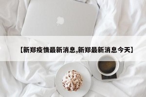 【新郑疫情最新消息,新郑最新消息今天】