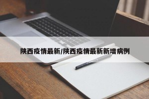 陕西疫情最新/陕西疫情最新新增病例