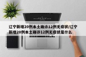 辽宁新增20例本土确诊12例无症状/辽宁新增20例本土确诊12例无症状是什么