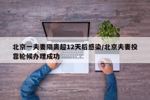 北京一夫妻隔离超12天后感染/北京夫妻投靠轮候办理成功
