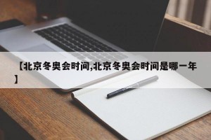 【北京冬奥会时间,北京冬奥会时间是哪一年】