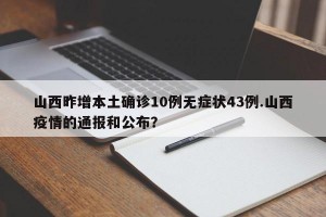 山西昨增本土确诊10例无症状43例.山西疫情的通报和公布？