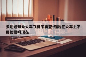 多地通知乘火车飞机不再查核酸/在火车上不用检票吗现在