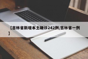 【吉林省新增本土确诊242例,吉林省一例】