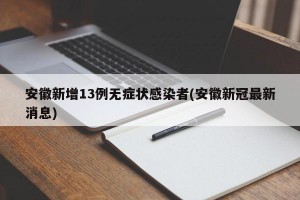 安徽新增13例无症状感染者(安徽新冠最新消息)