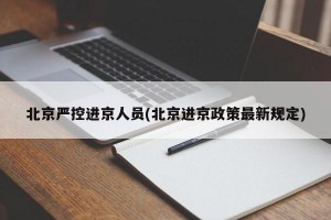 北京严控进京人员(北京进京政策最新规定)