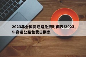 2023年全国高速路免费时间表/2023年高速公路免费日期表