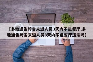 【多地通告跨省来返人员3天内不进餐厅,多地通告跨省来返人员3天内不进餐厅违法吗】