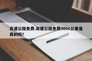 高速公路免费.高速公路免费3000公里是真的吗？