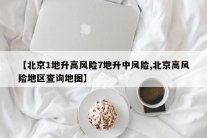 【北京1地升高风险7地升中风险,北京高风险地区查询地图】